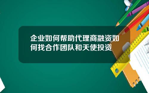 企业如何帮助代理商融资如何找合作团队和天使投资