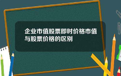 企业市值股票即时价格市值与股票价格的区别