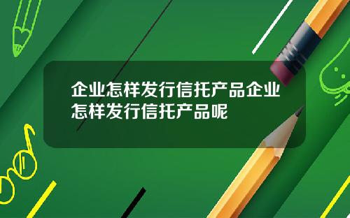 企业怎样发行信托产品企业怎样发行信托产品呢