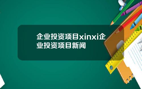企业投资项目xinxi企业投资项目新闻