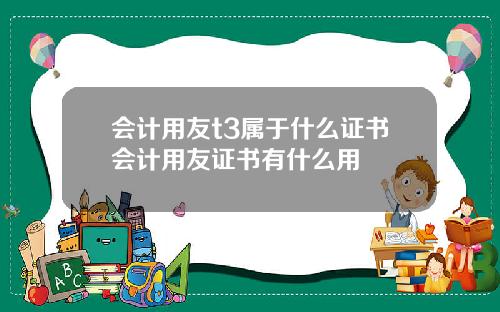 会计用友t3属于什么证书会计用友证书有什么用