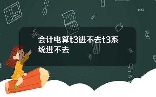 会计电算t3进不去t3系统进不去