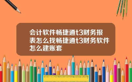 会计软件畅捷通t3财务报表怎么找畅捷通t3财务软件怎么建账套