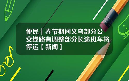便民｜春节期间义乌部分公交线路有调整部分长途班车将停运【新闻】