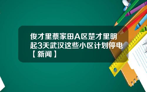 俊才里蔡家田A区楚才里明起3天武汉这些小区计划停电【新闻】