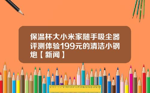 保温杯大小米家随手吸尘器评测体验199元的清洁小钢炮【新闻】