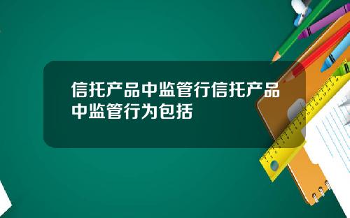 信托产品中监管行信托产品中监管行为包括