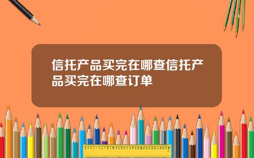 信托产品买完在哪查信托产品买完在哪查订单