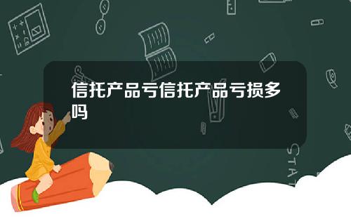 信托产品亏信托产品亏损多吗