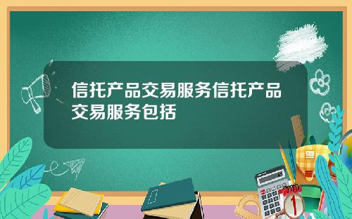 信托产品交易服务信托产品交易服务包括