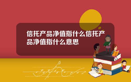 信托产品净值指什么信托产品净值指什么意思