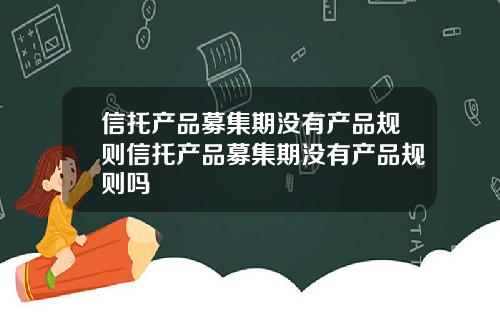 信托产品募集期没有产品规则信托产品募集期没有产品规则吗