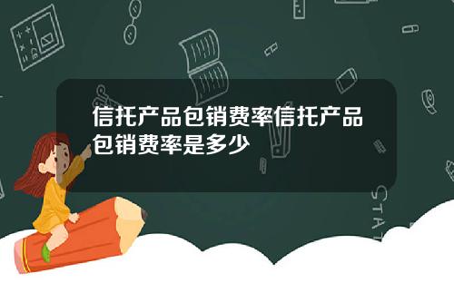 信托产品包销费率信托产品包销费率是多少