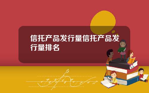 信托产品发行量信托产品发行量排名