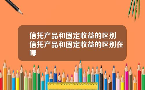 信托产品和固定收益的区别信托产品和固定收益的区别在哪