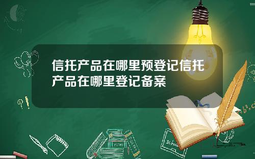 信托产品在哪里预登记信托产品在哪里登记备案