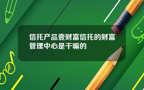 信托产品壹财富信托的财富管理中心是干嘛的