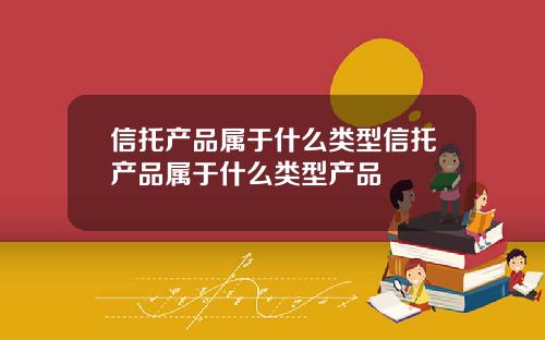 信托产品属于什么类型信托产品属于什么类型产品