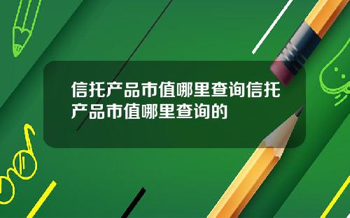 信托产品市值哪里查询信托产品市值哪里查询的