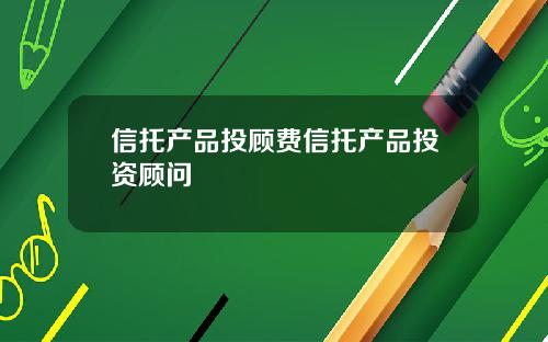 信托产品投顾费信托产品投资顾问