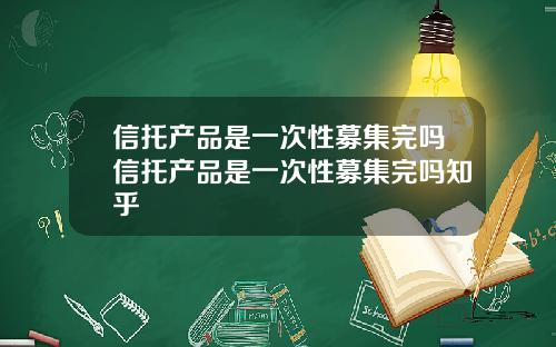 信托产品是一次性募集完吗信托产品是一次性募集完吗知乎
