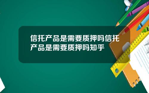 信托产品是需要质押吗信托产品是需要质押吗知乎