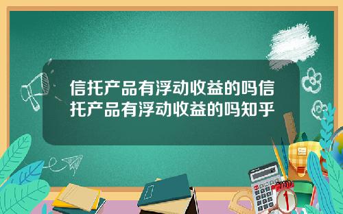 信托产品有浮动收益的吗信托产品有浮动收益的吗知乎