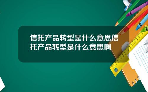 信托产品转型是什么意思信托产品转型是什么意思啊