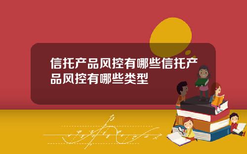 信托产品风控有哪些信托产品风控有哪些类型