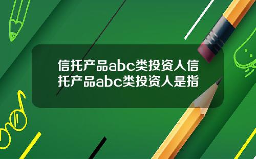 信托产品abc类投资人信托产品abc类投资人是指