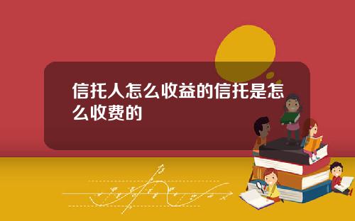 信托人怎么收益的信托是怎么收费的