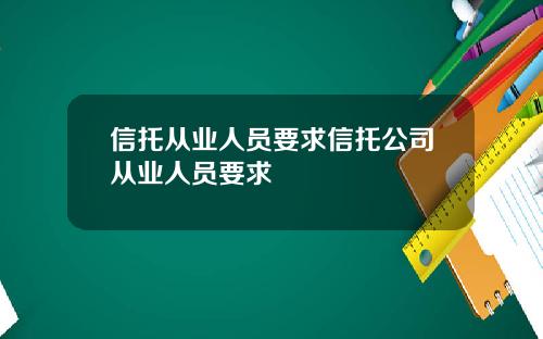 信托从业人员要求信托公司从业人员要求