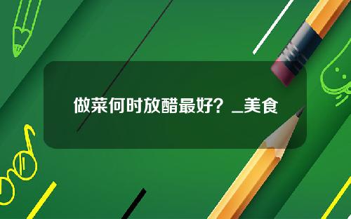 做菜何时放醋最好？_美食