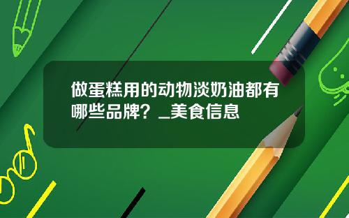 做蛋糕用的动物淡奶油都有哪些品牌？_美食信息