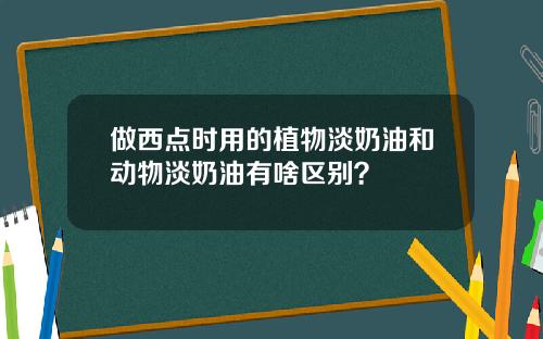 做西点时用的植物淡奶油和动物淡奶油有啥区别？