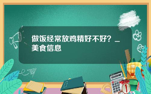 做饭经常放鸡精好不好？_美食信息