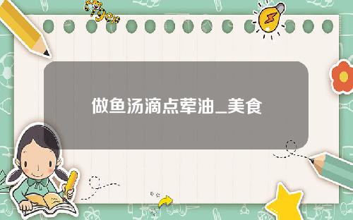 做鱼汤滴点荤油_美食