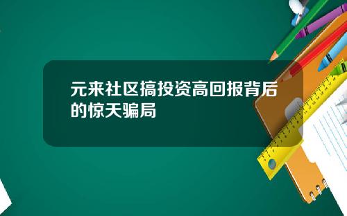 元来社区搞投资高回报背后的惊天骗局