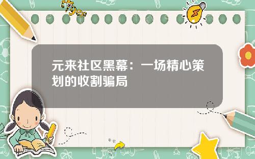 元来社区黑幕：一场精心策划的收割骗局