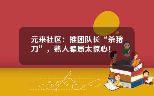 元来社区：推团队长“杀猪刀”，熟人骗局太惊心！