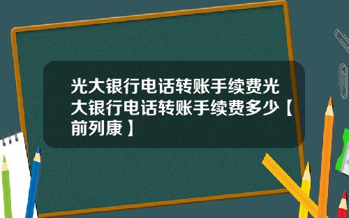 光大银行电话转账手续费光大银行电话转账手续费多少【前列康】
