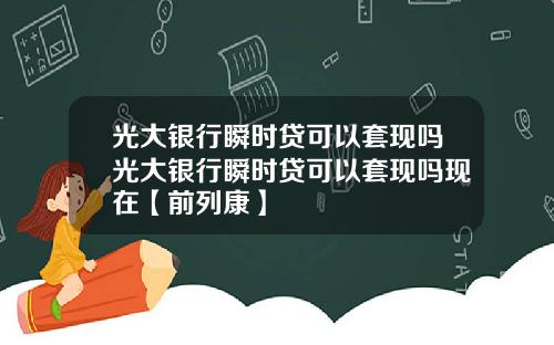 光大银行瞬时贷可以套现吗光大银行瞬时贷可以套现吗现在【前列康】