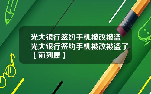 光大银行签约手机被改被盗光大银行签约手机被改被盗了【前列康】