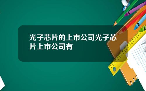 光子芯片的上市公司光子芯片上市公司有