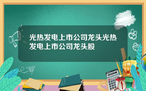 光热发电上市公司龙头光热发电上市公司龙头股