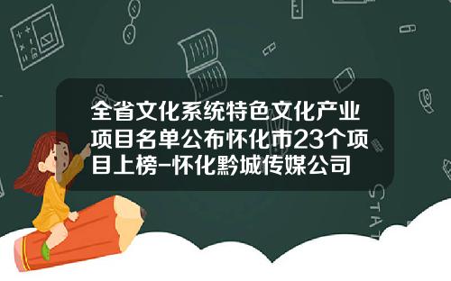 全省文化系统特色文化产业项目名单公布怀化市23个项目上榜-怀化黔城传媒公司