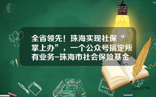 全省领先！珠海实现社保“掌上办”，一个公众号搞定所有业务-珠海市社会保险基金管理中心