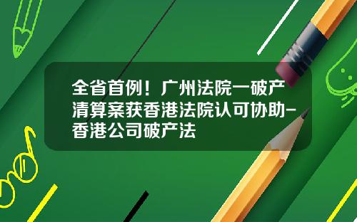 全省首例！广州法院一破产清算案获香港法院认可协助-香港公司破产法