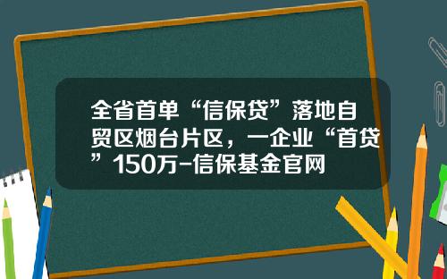全省首单“信保贷”落地自贸区烟台片区，一企业“首贷”150万-信保基金官网