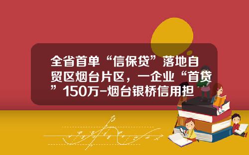 全省首单“信保贷”落地自贸区烟台片区，一企业“首贷”150万-烟台银桥信用担保有限公司